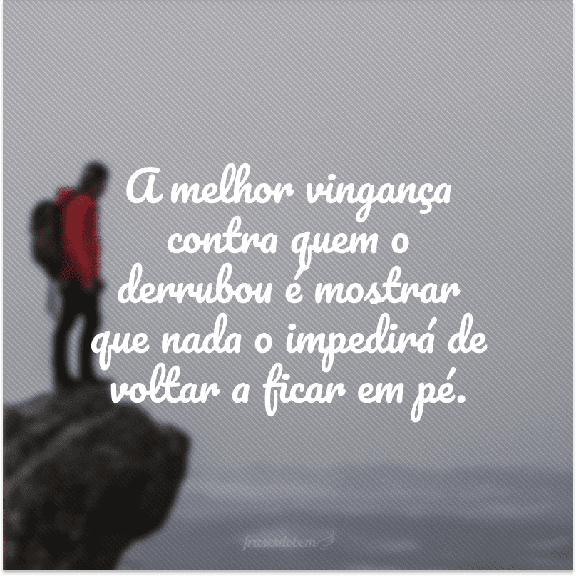 A melhor vingança contra quem o derrubou é mostrar que nada o impedirá de voltar a ficar em pé.