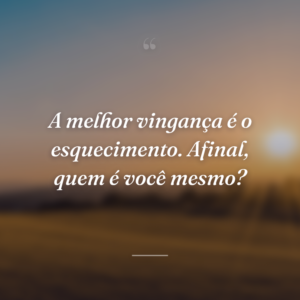 A melhor vingança é o esquecimento. Afinal, quem é você mesmo?