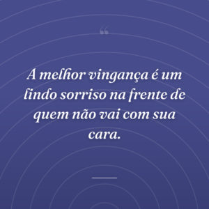 A melhor vingança é um lindo sorriso na frente de quem não vai com sua cara.