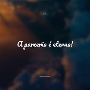 A parceria é eterna!