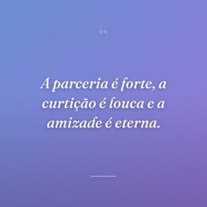 A parceria é forte, a curtição é louca e a amizade é eterna.