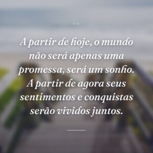 A partir de hoje, o mundo não será apenas uma promessa, será um sonho. A partir de agora seus sentimentos e conquistas serão vividos juntos.