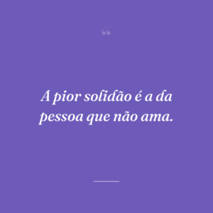 A pior solidão é a da pessoa que não ama.