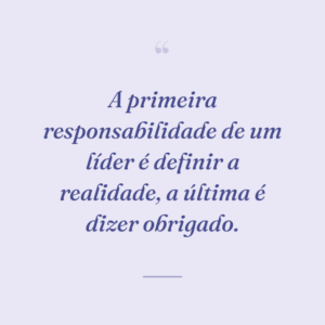 A primeira responsabilidade de um líder é definir a realidade, a última é dizer obrigado.