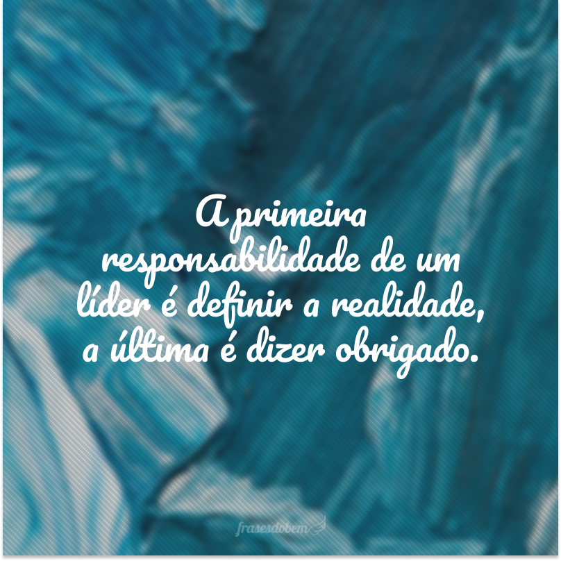 A primeira responsabilidade de um líder é definir a realidade, a última é dizer obrigado. 