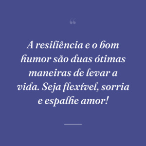 A resiliência e o bom humor são duas ótimas maneiras de levar a vida. Seja flexível, sorria e espalhe amor!