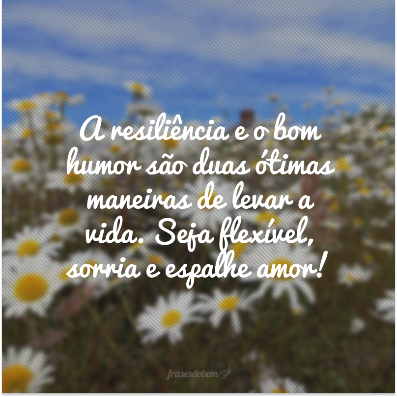 A resiliência e o bom humor são duas ótimas maneiras de levar a vida. Seja flexível, sorria e espalhe amor!