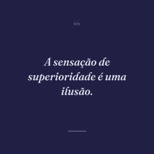 A sensação de superioridade é uma ilusão.