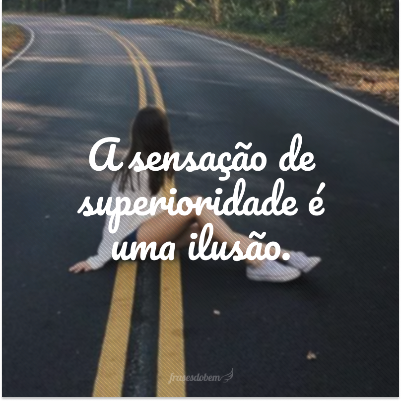 A sensação de superioridade é uma ilusão.