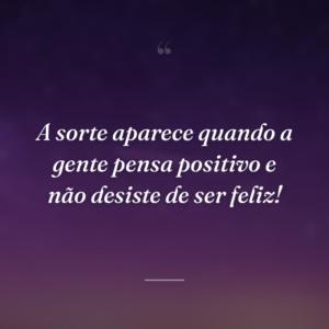 A sorte aparece quando a gente pensa positivo e não desiste de ser feliz!