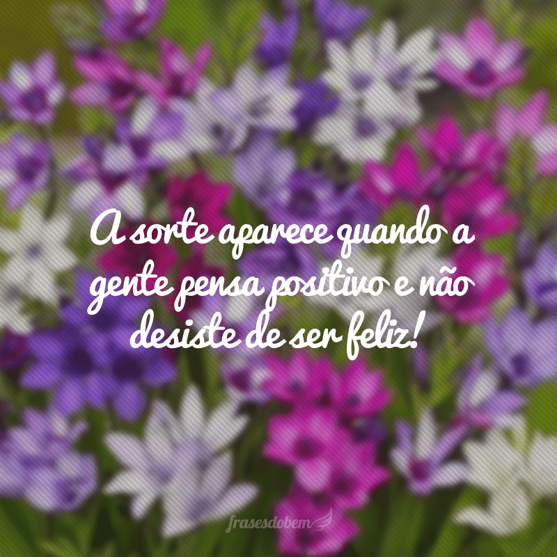 A sorte aparece quando a gente pensa positivo e não desiste de ser feliz!