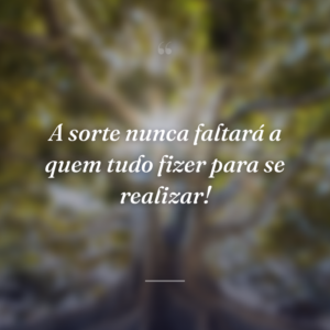 A sorte nunca faltará a quem tudo fizer para se realizar!