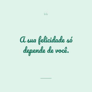 A sua felicidade só depende de você.