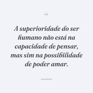 A superioridade do ser humano não está na capacidade de pensar, mas sim na possibilidade de poder amar.