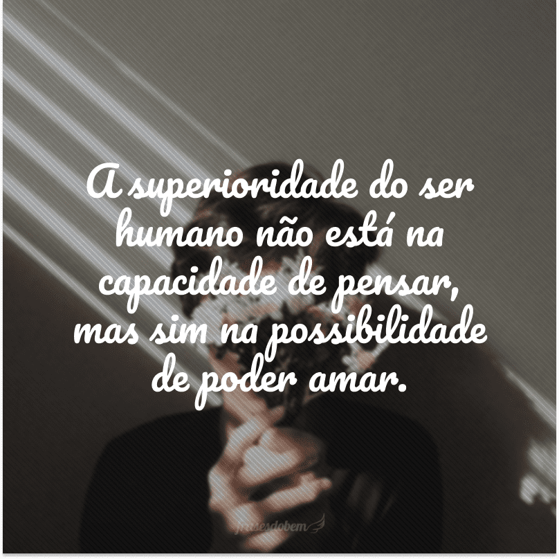 A superioridade do ser humano não está na capacidade de pensar, mas sim na possibilidade de poder amar.