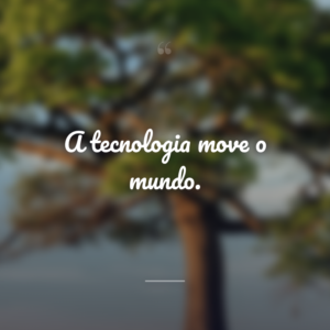 A tecnologia move o mundo.
