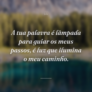 A tua palavra é lâmpada para guiar os meus passos, é luz que ilumina o meu caminho.