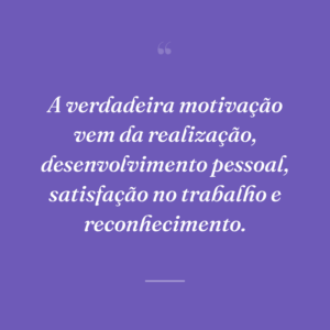 A verdadeira motivação vem da realização, desenvolvimento pessoal, satisfação no trabalho e reconhecimento.