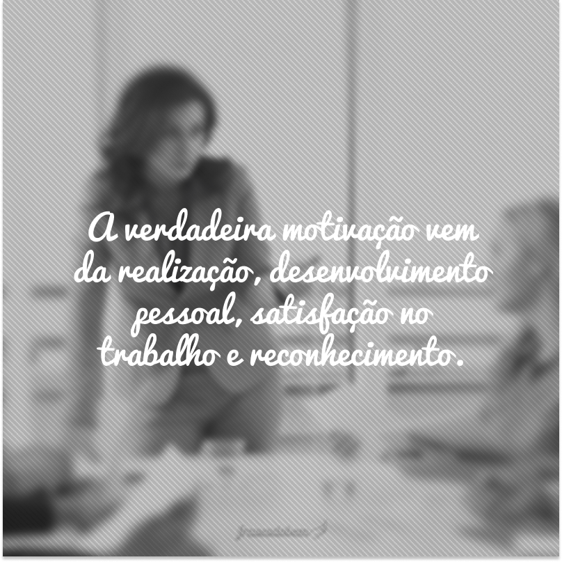 A verdadeira motivação vem da realização, desenvolvimento pessoal, satisfação no trabalho e reconhecimento.