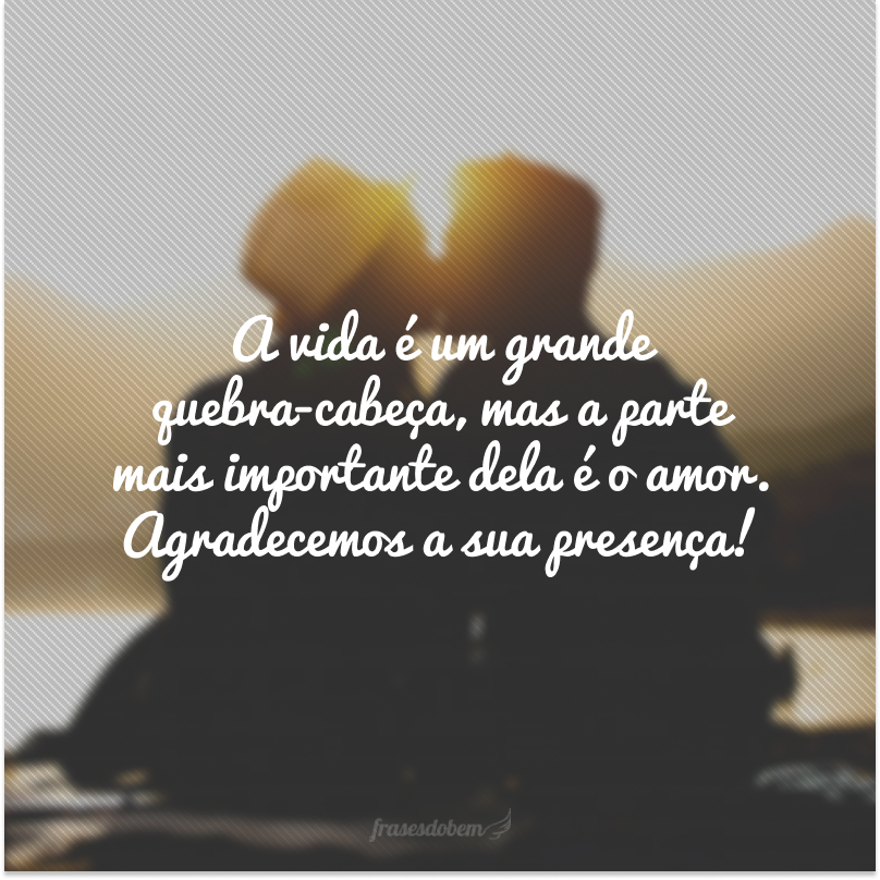 A vida é um grande quebra-cabeça, mas a parte mais importante dela é o amor. Agradecemos a sua presença!