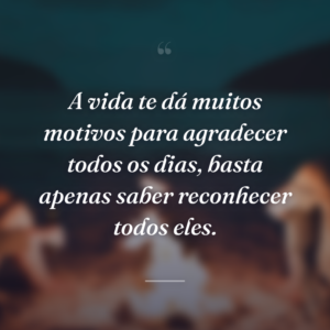A vida te dá muitos motivos para agradecer todos os dias, basta apenas saber reconhecer todos eles.