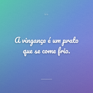 A vingança é um prato que se come frio.