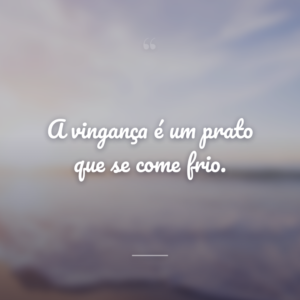 A vingança é um prato que se come frio.