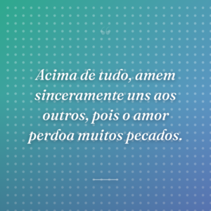Acima de tudo, amem sinceramente uns aos outros, pois o amor perdoa muitos pecados.