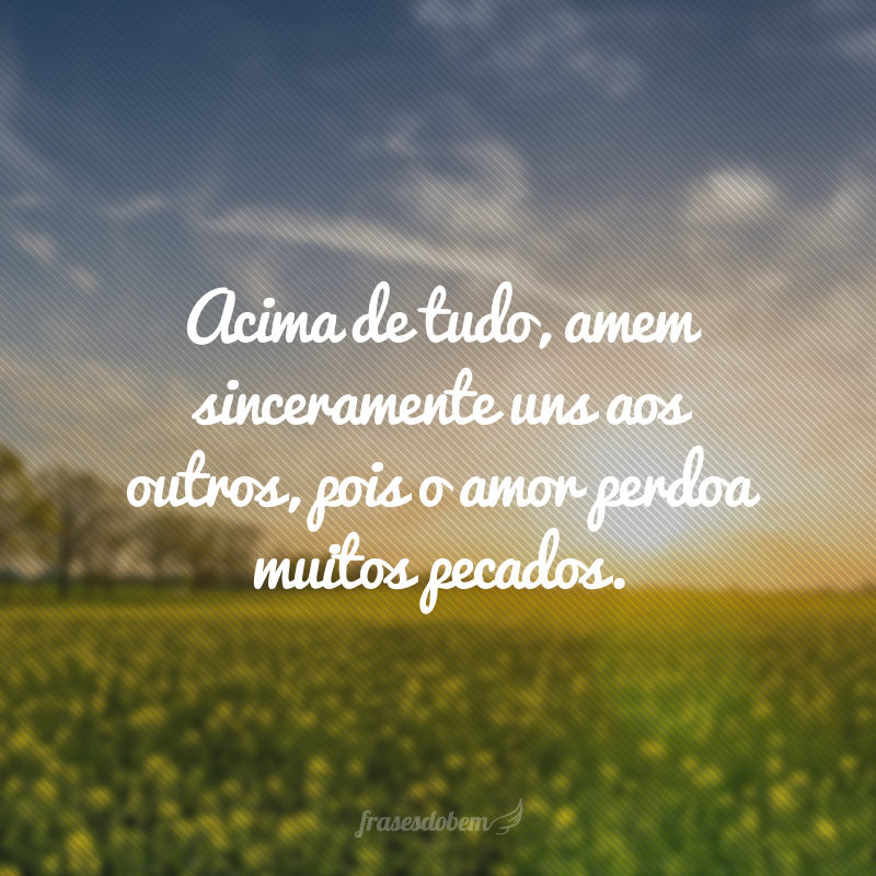 Acima de tudo, amem sinceramente uns aos outros, pois o amor perdoa muitos pecados. 