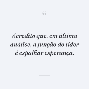 Acredito que, em última análise, a função do líder é espalhar esperança.