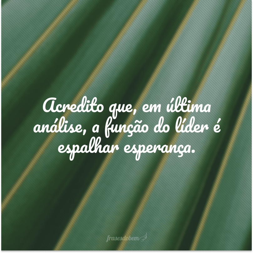 Acredito que, em última análise, a função do líder é espalhar esperança.