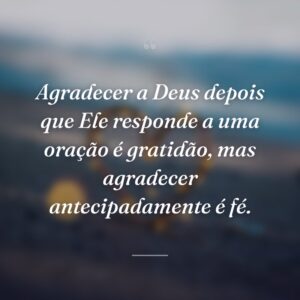Agradecer a Deus depois que Ele responde a uma oração é gratidão, mas agradecer antecipadamente é fé.