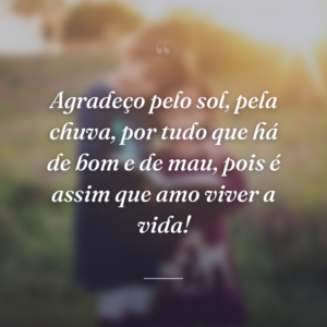Agradeço pelo sol, pela chuva, por tudo que há de bom e de mau, pois é assim que amo viver a vida!