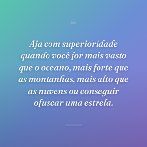 Aja com superioridade quando você for mais vasto que o oceano, mais forte que as montanhas, mais alto que as nuvens ou conseguir ofuscar uma estrela.