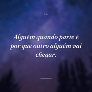 Alguém quando parte é por que outro alguém vai chegar.