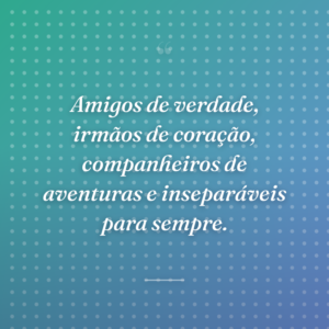 Amigos de verdade, irmãos de coração, companheiros de aventuras e inseparáveis para sempre.