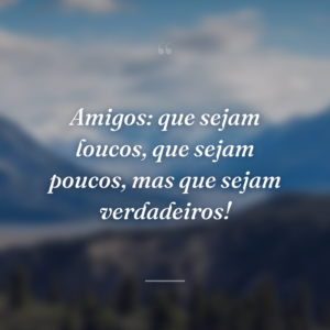 Amigos: que sejam loucos, que sejam poucos, mas que sejam verdadeiros!