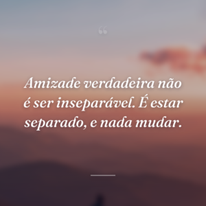Amizade verdadeira não é ser inseparável. É estar separado, e nada mudar.