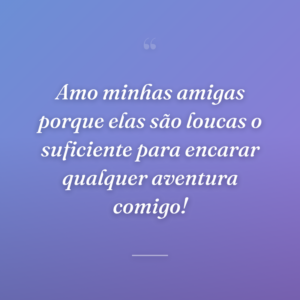 Amo minhas amigas porque elas são loucas o suficiente para encarar qualquer aventura comigo!