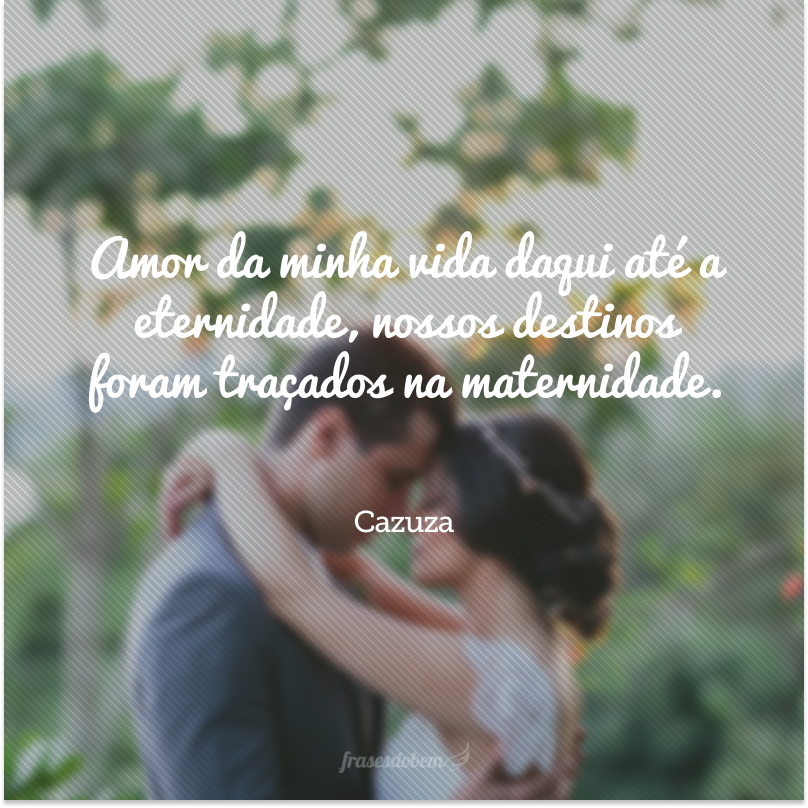 Amor da minha vida daqui até a eternidade, nossos destinos foram traçados na maternidade.