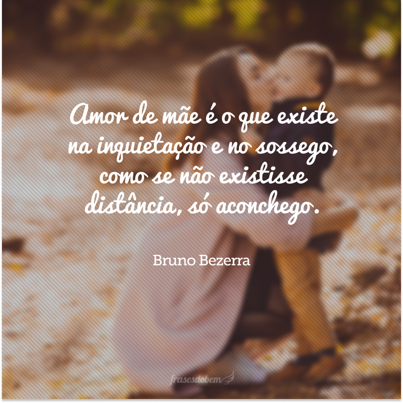 Amor de mãe é o que existe na inquietação e no sossego, como se não existisse distância, só aconchego. 