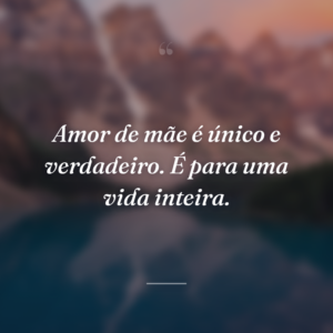 Amor de mãe é único e verdadeiro. É para uma vida inteira.