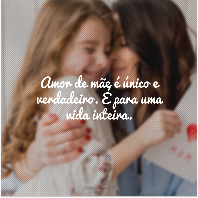 Amor de mãe é único e verdadeiro. É para uma vida inteira.