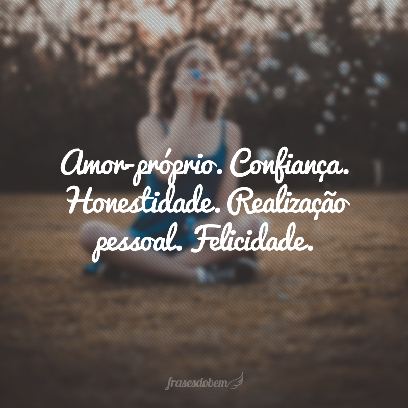 Amor-próprio. Confiança. Honestidade. Realização pessoal. Felicidade.