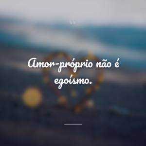 Amor-próprio não é egoísmo.