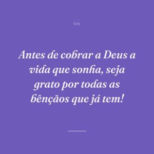 Antes de cobrar a Deus a vida que sonha, seja grato por todas as bênçãos que já tem!
