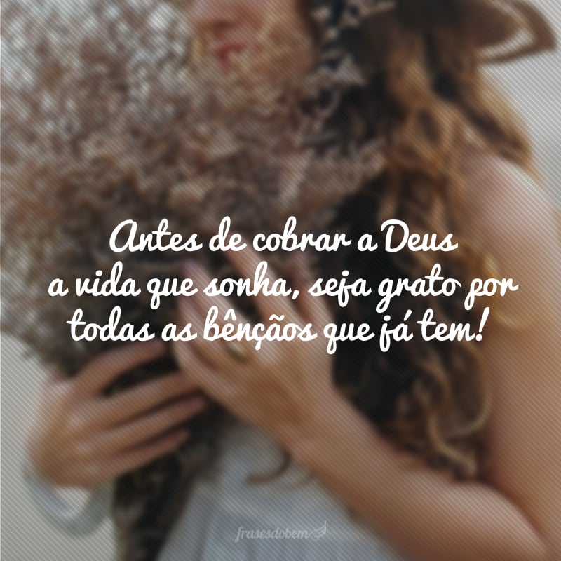 Antes de cobrar a Deus a vida que sonha, seja grato por todas as bênçãos que já tem!