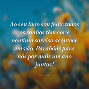 Ao seu lado sou feliz, todos os sonhos têm cor e nenhum sorriso acontece em vão. Parabéns para nós por mais um ano juntos!