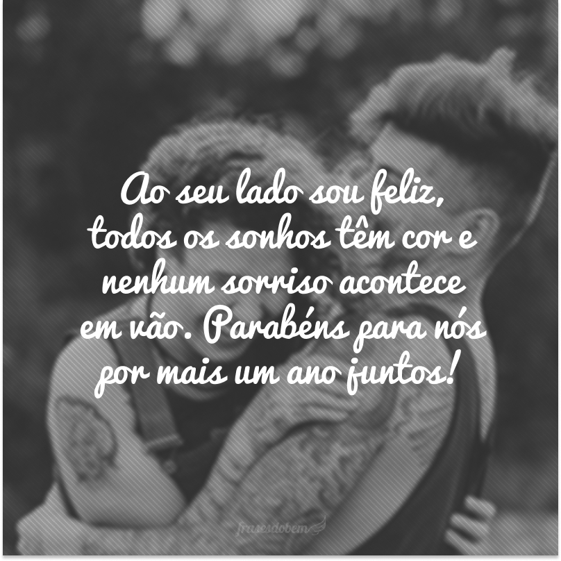 Ao seu lado sou feliz, todos os sonhos têm cor e nenhum sorriso acontece em vão. Parabéns para nós por mais um ano juntos!