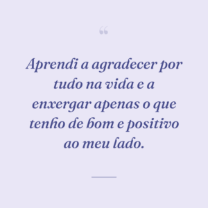 Aprendi a agradecer por tudo na vida e a enxergar apenas o que tenho de bom e positivo ao meu lado.